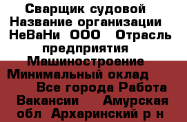 Сварщик судовой › Название организации ­ НеВаНи, ООО › Отрасль предприятия ­ Машиностроение › Минимальный оклад ­ 70 000 - Все города Работа » Вакансии   . Амурская обл.,Архаринский р-н